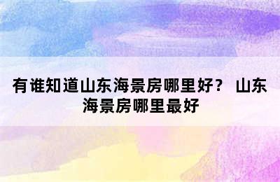 有谁知道山东海景房哪里好？ 山东海景房哪里最好